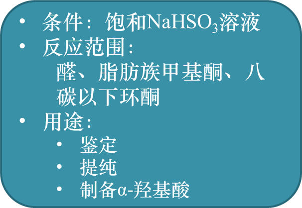 

条件：饱和NaHSO3溶液
反应范围：
醛、脂肪族甲基酮、八碳以下环酮
用途：
鉴定
提纯
制备α-羟基酸

